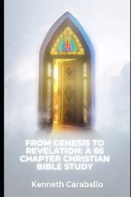 From Genesis to Revelation: A 66 Chapter Christian Bible Study by Kenneth Caraballo-Gonzalez