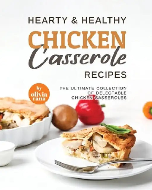 Hearty & Healthy Chicken Casserole Recipes: The Ultimate Collection of Delectable Chicken Casseroles by Olivia Rana