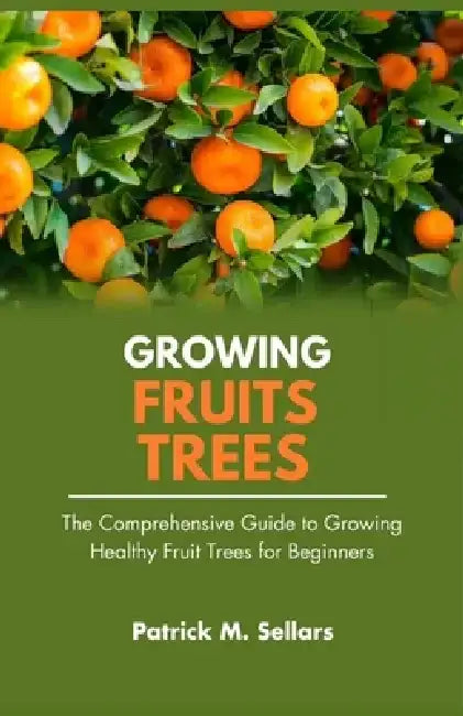 Growing Fruit Trees: The Comprehensive Guide to Growing Healthy Fruit Trees for Beginners by Patrick M. Sellars
