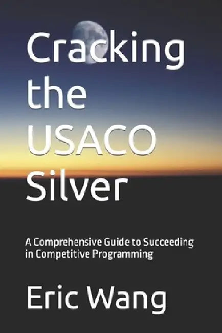 Cracking the USACO Silver: A Comprehensive Guide to Succeeding in Competitive Programming by Eric Wang