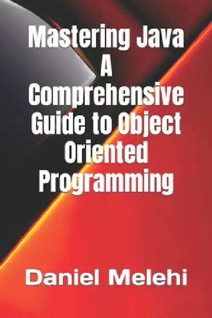 Mastering Java - A Comprehensive Guide to Object-Oriented Programming by Daniel Melehi