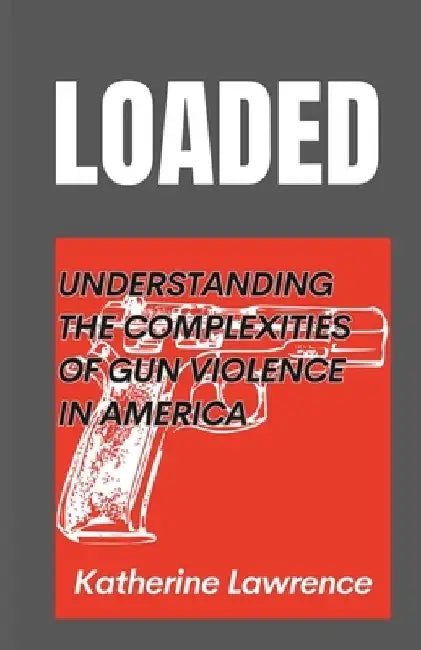 Loaded: Understanding the Complexities of Gun Violence in America by Katherine Lawrence