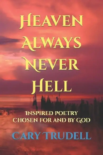 Heaven Always Never Hell: Inspired Poetry Chosen For And By God by Cary Trudell