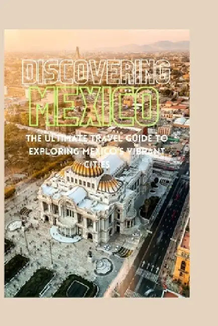 Discovering Mexico: The Ultimate Travel Guide to Exploring Mexico's Vibrant Cities by Leonardo Marcos