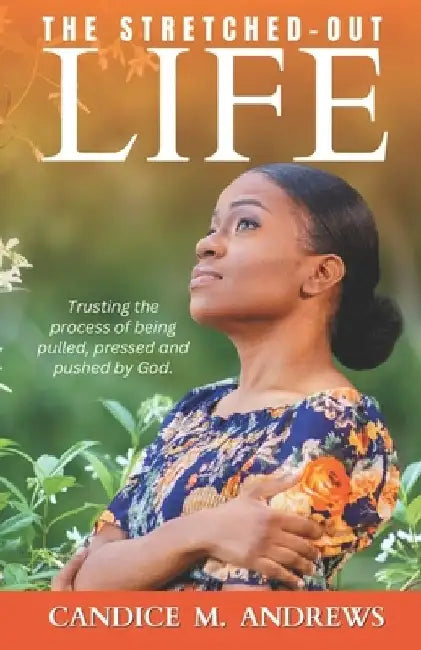 The Stretched-Out Life: Trusting the Process of Being Pulled, Pressed and Pushed by God by Candice M. Andrews