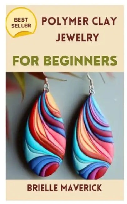 Polymer Clay Jewelry for Beginners: A Complete Guide by Brielle Maverick
