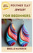 Polymer Clay Jewelry for Beginners: A Complete Guide by Brielle Maverick