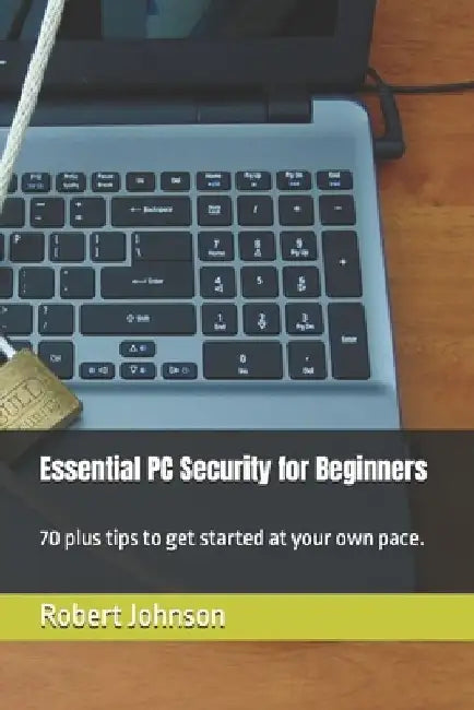 Essential PC Security for Beginners: 70 plus tips to get started at your own pace. by Robert Johnson