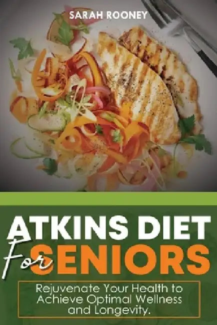 Atkins Diet for Seniors: : Rejuvenate Your Health to Achieve Optimal Wellness and Longevity by Sarah Rooney