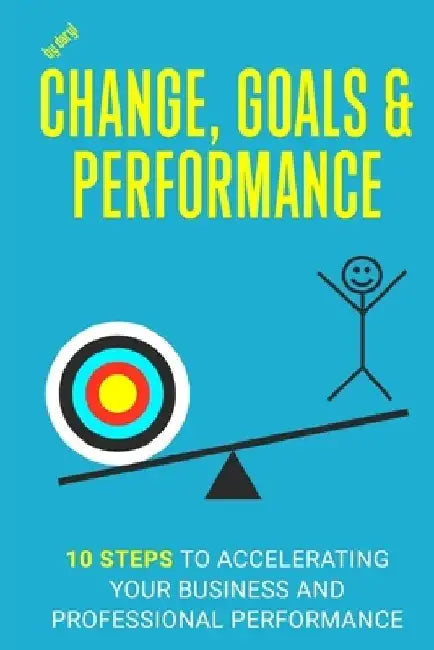 Change, Goals and Performance: 10 Steps to Accelerating Your Business and Professional Performance by Daryl Desmarais