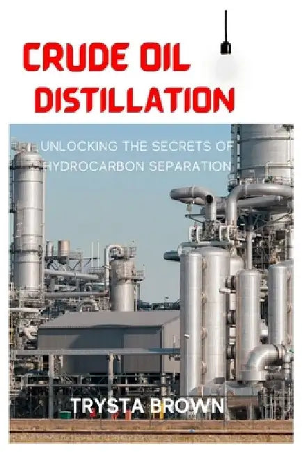 Crude Oil Distillation: Unlocking the Secrets of Hydrocarbon Separation by Trysta Brown