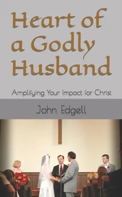 Heart of a Godly Husband: Amplifying Your Impact for Christ by John Edgell