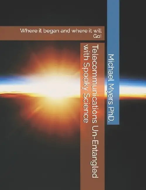 Telecommunications Un-Entangled with Spooky Science: Where it began and where it will Go! by Michael Myers