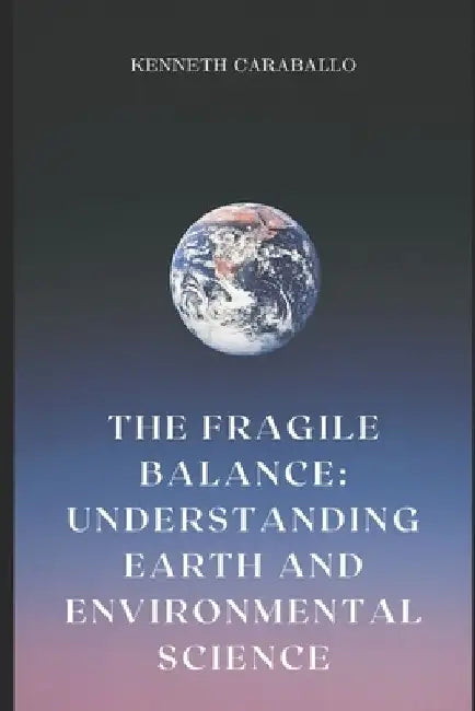 The Fragile Balance: Understanding Earth and Environmental Science by Kenneth Caraballo-Gonzalez