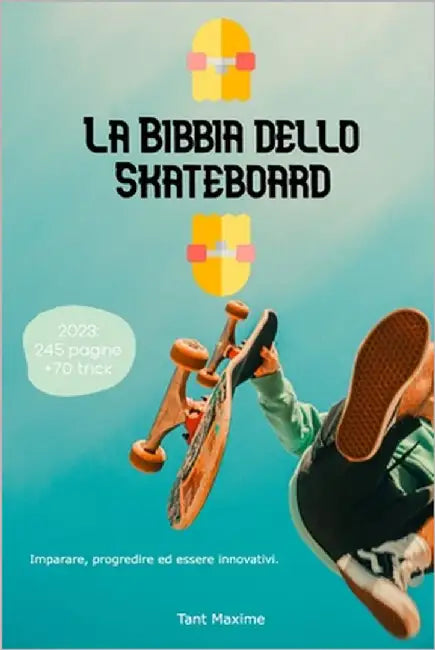 La Bibbia dello Skateboard: Imparare lo skate, la sua storia, progredire e innovare. by Tant, Maxime