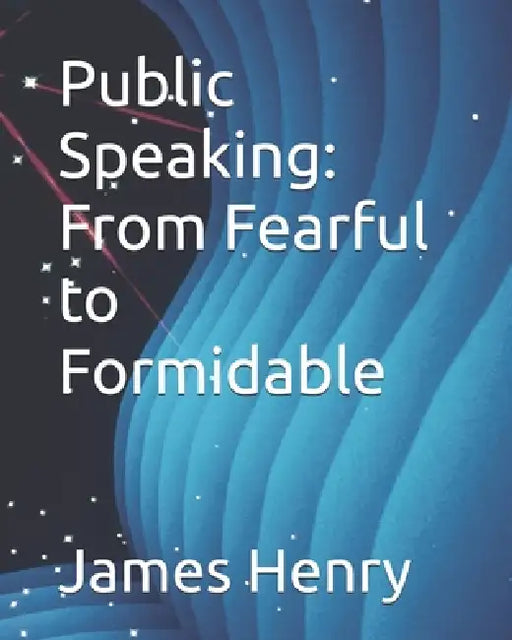 Public Speaking: From Fearful to Formidable by James Howard Henry