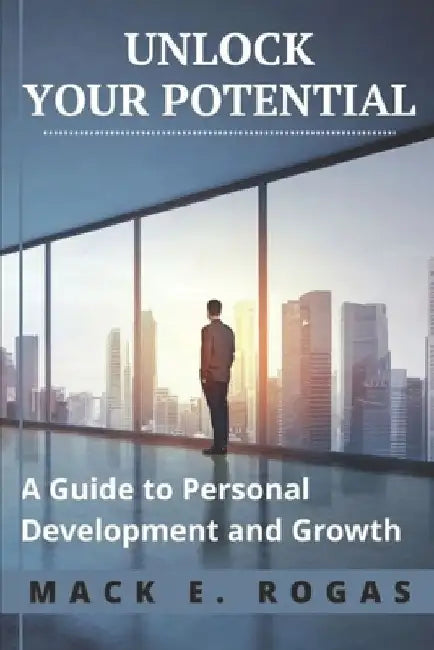 Unlock Your Potential: A Guide to Personal Development and Growth by Mack E. Rogas