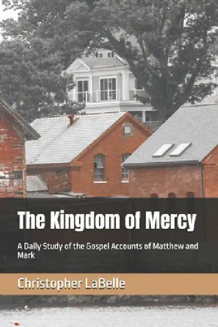 The Kingdom of Mercy: A Daily Study of the Gospel Accounts of Matthew and Mark by Christopher LaBelle
