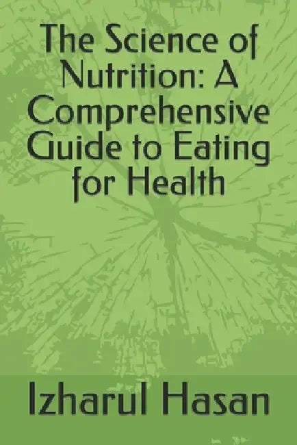 The Science of Nutrition: A Comprehensive Guide to Eating for Health by Izharul Hasan
