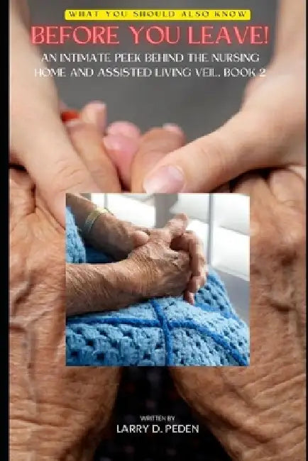 Before You Leave!: An Intimate Peek Behind the Nursing Home & Assisted Living Veil. Book 2. by Larry D. Peden