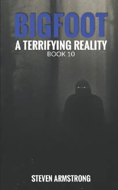 Bigfoot: A Terrifying Reality, Book 10 by Steven Armstrong
