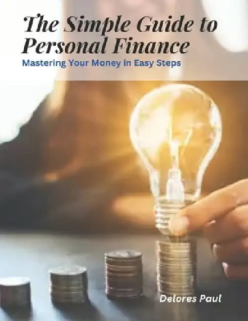 The Simple Guide to Personal Finance: Mastering Your Money in Easy Steps by Delores Paul