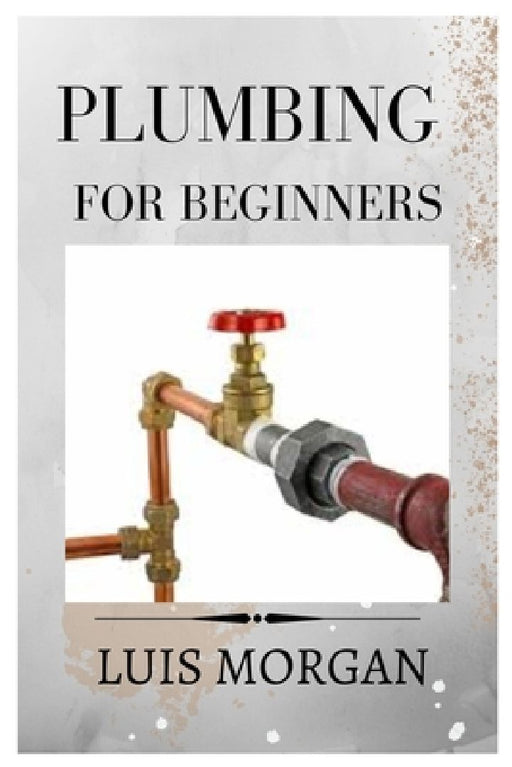 Plumbing for Beginners: A Comprehensive Guide for Beginners by Luis Morgan