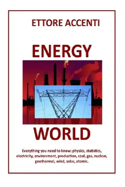 Energy World: Everything you need to know: Physics, statistics, electricity, environment, production, coal, gas, nuclear, geothermal, wind, solar, ato by Eva Accenti, Ettore Accenti
