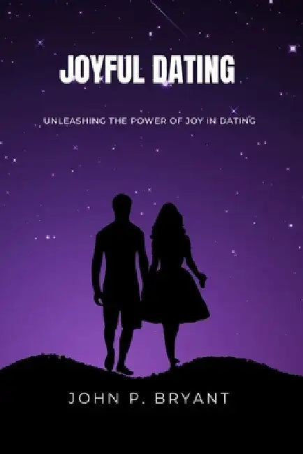Joyful Dating: Unleashing The Power of Joy in Dating by John P. Bryant