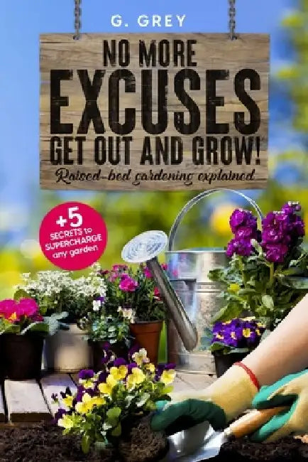 No More Excuses - Get Out and Grow: Raised-Bed Gardening Explained Plus 5 Secrets to Supercharge Any Garden by Gee Grey