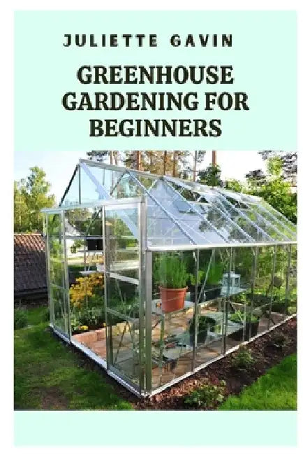 Greenhouse Gardening for Beginners: A Comprehensive Guide to Growing Plants Year-Round by Juliette Gavin