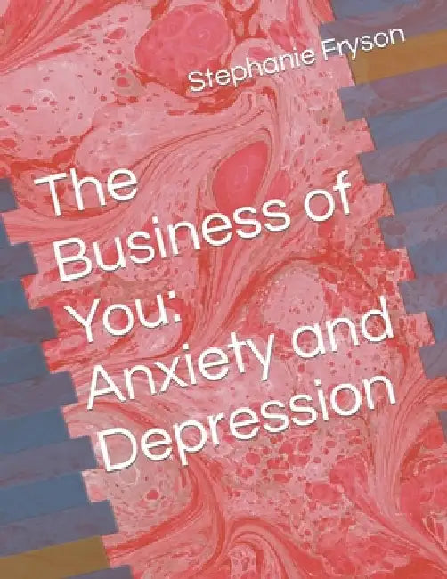 The Business of You: Anxiety and Depression by Stephanie Fryson Ph. D.