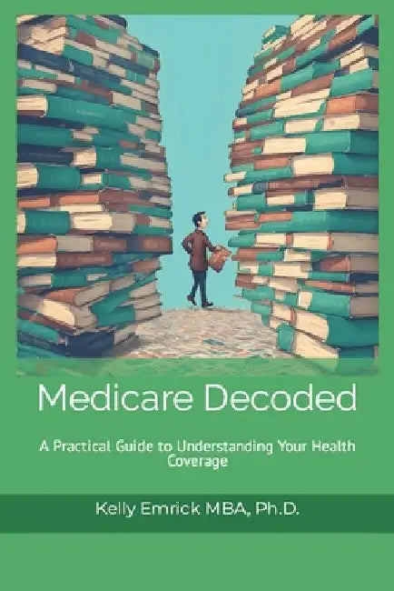 Medicare Decoded: A Practical Guide to Understanding Your Health Coverage by Kelly Emrick