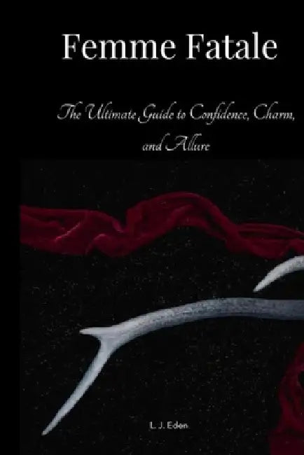 Femme Fatale: The Ultimate Guide to Confidence, Charm, and Allure by L. J. Eden