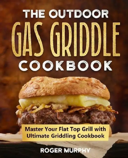 The Outdoor Gas Griddle Cookbook: Master Your Flat Top Grill with Ultimate Griddling Cookbook by Roger Murphy