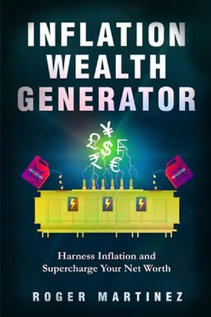Inflation Wealth Generator: Harness Inflation and Supercharge Your Net Worth by Martinez, Roger