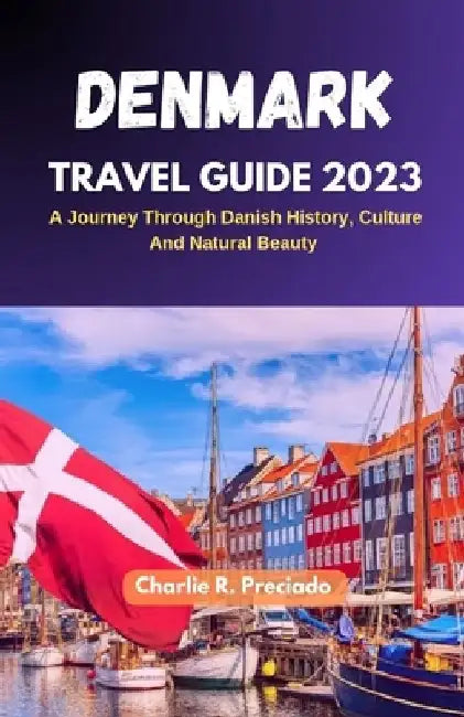 Denmark Travel Guide 2023: A Journey Through Danish History, Culture, and Natural Beauty by Charlie R. Preciado