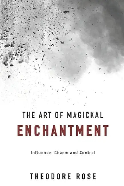 The Art of Magickal Enchantment: Influence, Command and Control by Theodore Rose