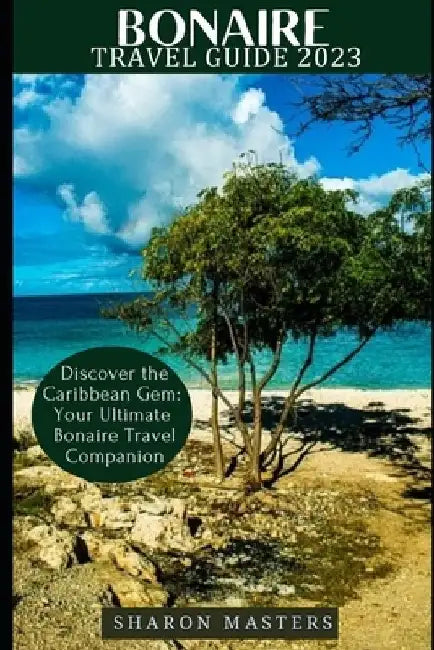 Bonaire Travel Guide 2023: Discover the Caribbean Gem: Your Ultimate Bonaire Travel Companion by Sharon Masters