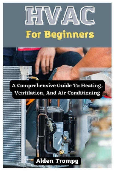 HVAC For Beginners: A Comprehensive Guide To Heating, Ventilation, And Air Conditioning by Alden Trompy