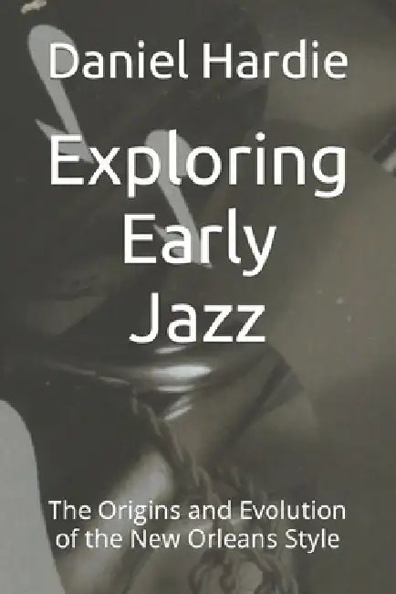 Exploring Early Jazz: The Origins and Evolution of the New Orleans Style by Daniel Hardie