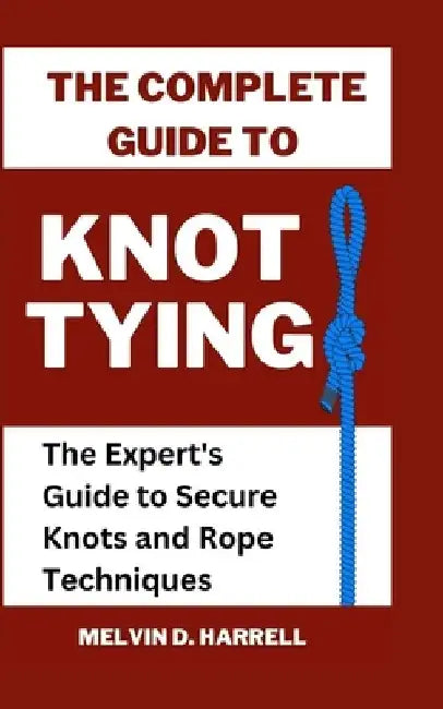 The Complete Guide to Knot Tying: The Expert's Guide to Secure Knots and Rope Techniques by Melvin Harrell