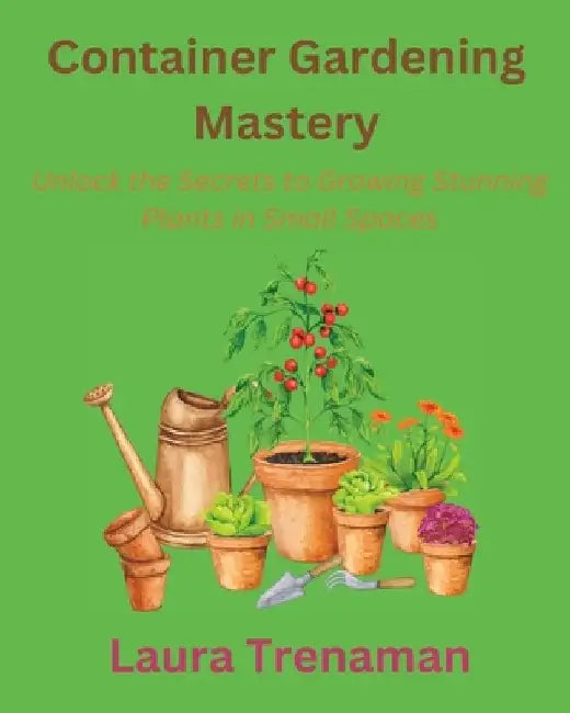 Container Gardening Mastery: Unlock the Secrets to Growing Stunning Plants in Small Spaces by Laura Trenaman