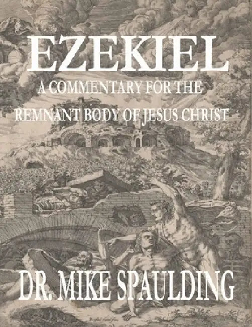 Ezekiel: A Commentary for the Remnant Body of Jesus Christ by Mike Spaulding