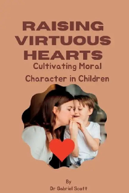 Raising Virtuous Hearts: Cultivating Moral Character in Children by Gabriel Scott