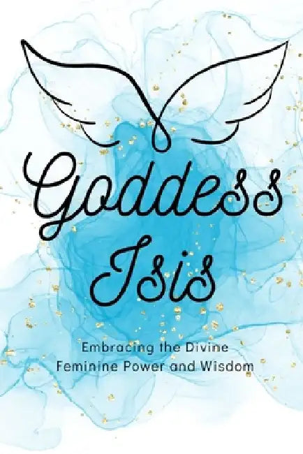 Goddess Isis: Embracing the Divine Feminine Power and Wisdom by Nichole Muir