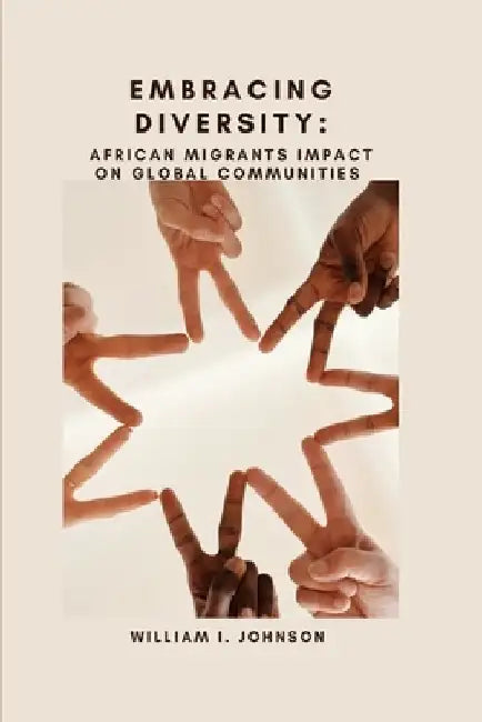 Embracing Diversity: AFRICAN MIGRANTS IMPACT ON Global Communities by William I. Johnson