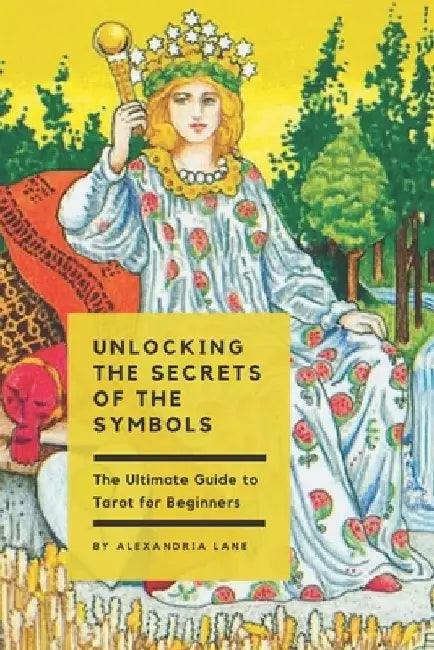The Ultimate Guide to Tarot for Beginners: Unlocking the Secrets of the Symbols by Alexandria Lane