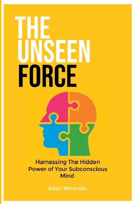 The Unseen Force: Harnessing the Hidden Power Of Your Subconscious Mind by Allan Miranda