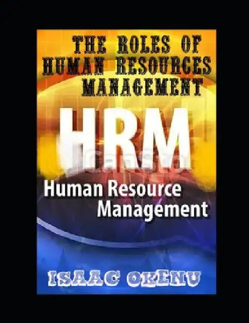 Human resources management(HRM): The Role of Human Resources Management. by Okenu Isaac
